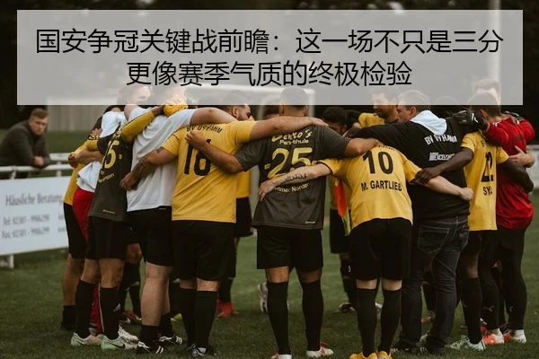 国安争冠关键战前瞻：这一场不只是三分更像赛季气质的终极检验